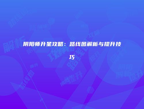 阴阳师升星攻略：路线图解析与提升技巧