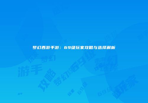 梦幻西游手游：69级玩家攻略与选择解析