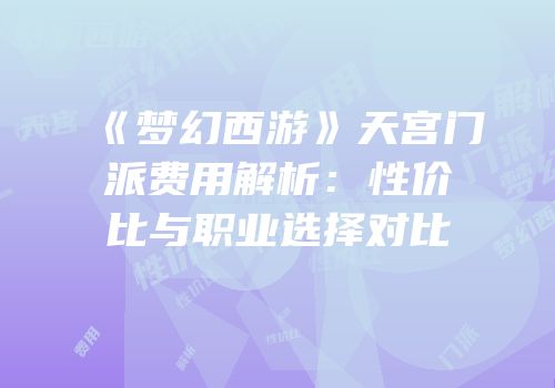 《梦幻西游》天宫门派费用解析：性价比与职业选择对比