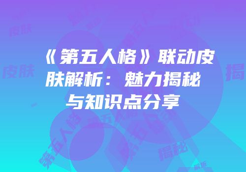 《第五人格》联动皮肤解析：魅力揭秘与知识点分享