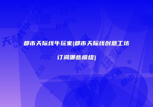 都市天际线牛玩家(都市天际线创意工坊订阅哪些模组)
