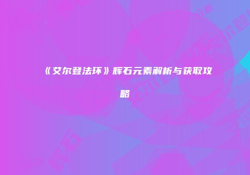 《艾尔登法环》辉石元素解析与获取攻略