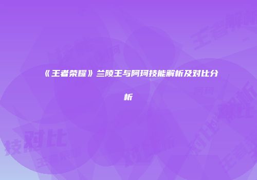 《王者荣耀》兰陵王与阿珂技能解析及对比分析