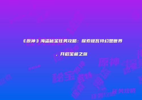 《原神》海盗秘宝任务攻略：探索提瓦特幻想世界，开启宝藏之旅