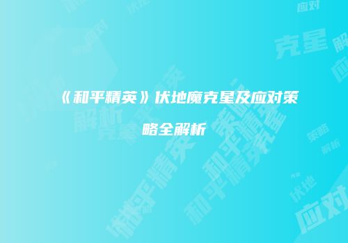 《和平精英》伏地魔克星及应对策略全解析