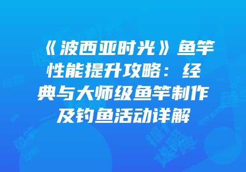 《波西亚时光》鱼竿性能提升攻略：经典与大师级鱼竿制作及钓鱼活动详解