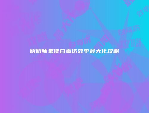 阴阳师鬼使白毒伤效率最大化攻略