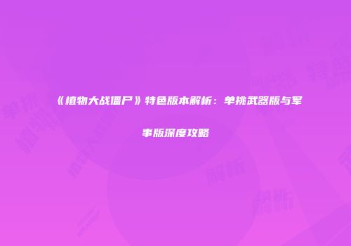 《植物大战僵尸》特色版本解析：单挑武器版与军事版深度攻略