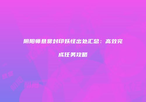 阴阳师悬赏封印妖怪出处汇总：高效完成任务攻略