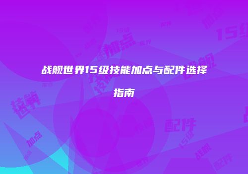 战舰世界15级技能加点与配件选择指南