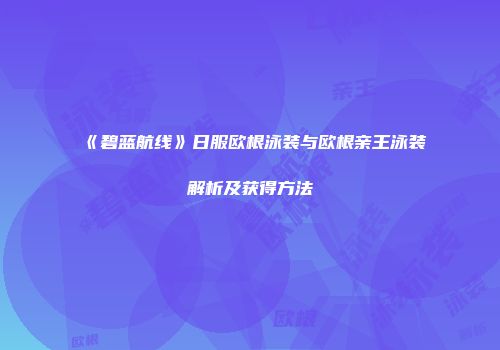 《碧蓝航线》日服欧根泳装与欧根亲王泳装解析及获得方法