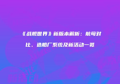 《战舰世界》新版本解析：航母对比、造船厂系统及新活动一览