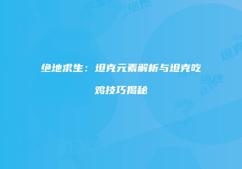 绝地求生：坦克元素解析与坦克吃鸡技巧揭秘