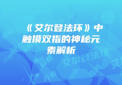 《艾尔登法环》中触摸双指的神秘元素解析
