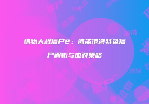 植物大战僵尸2：海盗港湾特色僵尸解析与应对策略