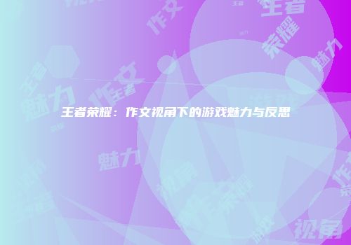 王者荣耀：作文视角下的游戏魅力与反思