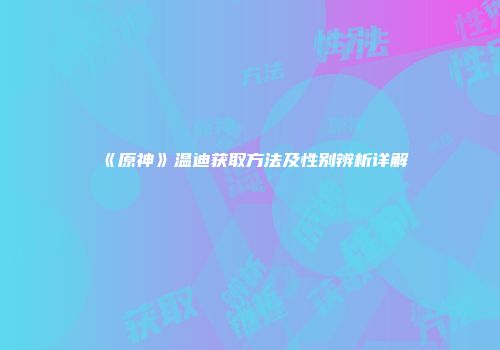 《原神》温迪获取方法及性别辨析详解