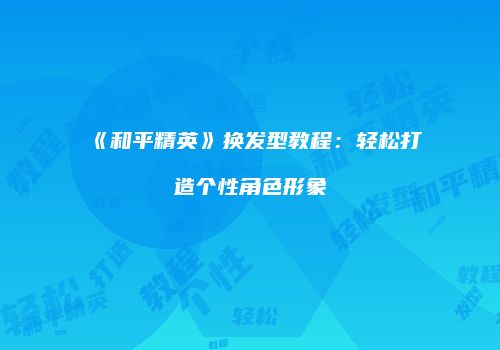 《和平精英》换发型教程：轻松打造个性角色形象