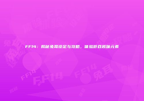 FF14：揭秘兔耳设定与攻略，体验游戏趣味元素