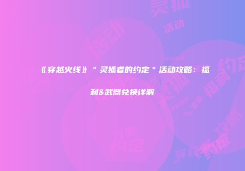 《穿越火线》＂灵狐者的约定＂活动攻略：福利&武器兑换详解