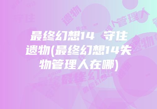 最终幻想14 守住遗物(最终幻想14失物管理人在哪)
