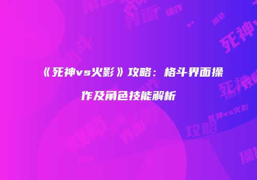 《死神vs火影》攻略：格斗界面操作及角色技能解析