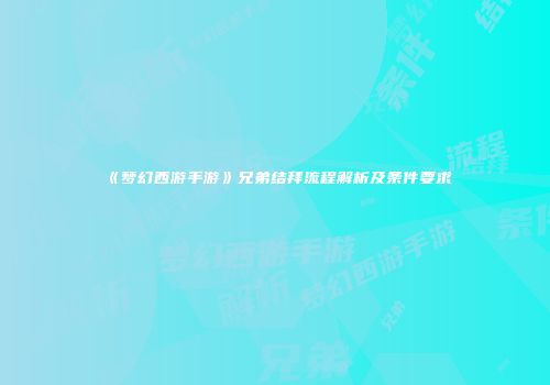 《梦幻西游手游》兄弟结拜流程解析及条件要求