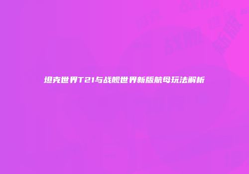 坦克世界T21与战舰世界新版航母玩法解析