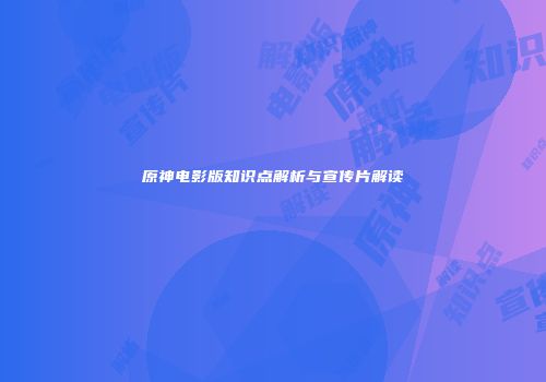 原神电影版知识点解析与宣传片解读