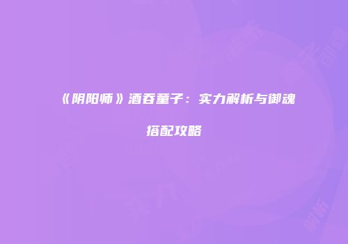 《阴阳师》酒吞童子：实力解析与御魂搭配攻略