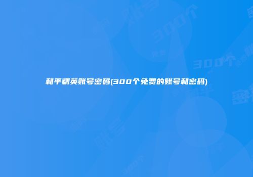 和平精英账号密码(300个免费的账号和密码)