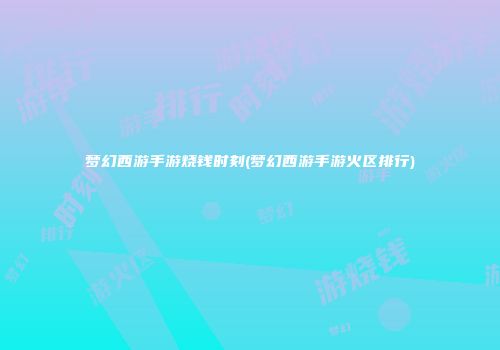 梦幻西游手游烧钱时刻(梦幻西游手游火区排行)