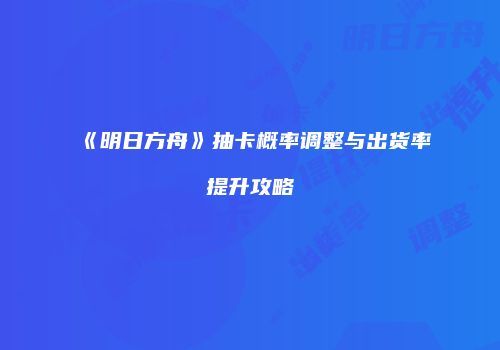 《明日方舟》抽卡概率调整与出货率提升攻略