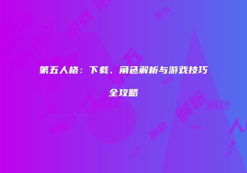 第五人格：下载、角色解析与游戏技巧全攻略