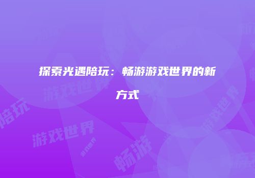 探索光遇陪玩：畅游游戏世界的新方式