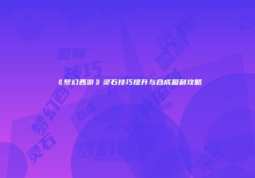 《梦幻西游》灵石技巧提升与合成盈利攻略