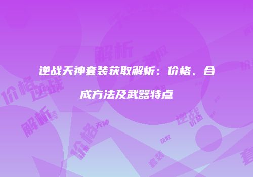 逆战天神套装获取解析：价格、合成方法及武器特点