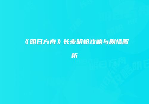 《明日方舟》长夜明枪攻略与剧情解析