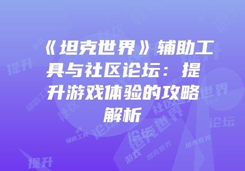 《坦克世界》辅助工具与社区论坛：提升游戏体验的攻略解析