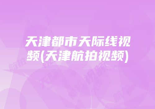 天津都市天际线视频(天津航拍视频)