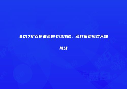 2017炉石传说蓝白卡组攻略：多样策略应对天梯挑战