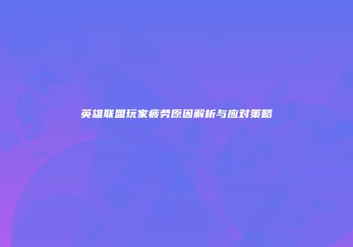 英雄联盟玩家疲劳原因解析与应对策略