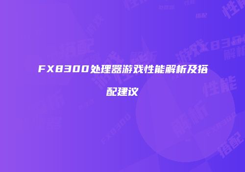 FX8300处理器游戏性能解析及搭配建议