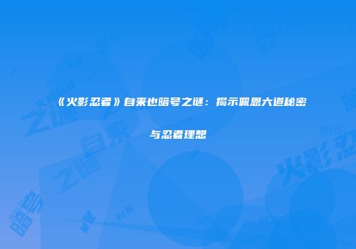 《火影忍者》自来也暗号之谜：揭示佩恩六道秘密与忍者理想
