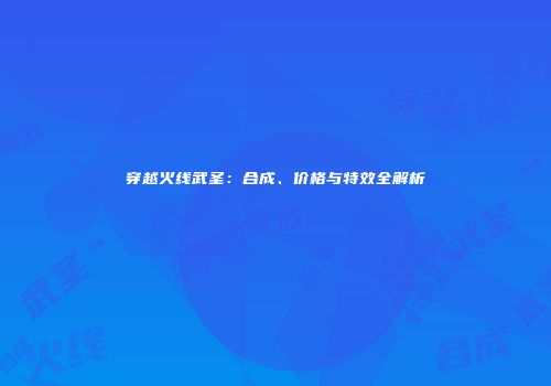 穿越火线武圣：合成、价格与特效全解析