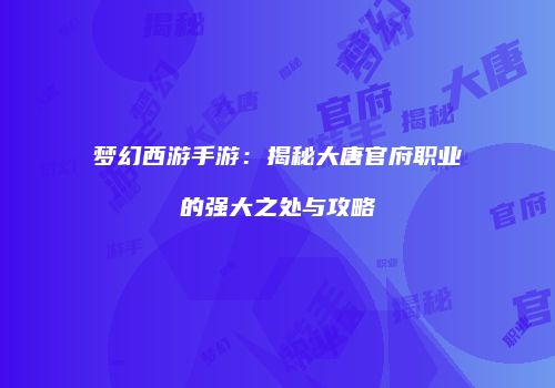 梦幻西游手游：揭秘大唐官府职业的强大之处与攻略