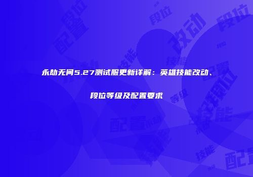 永劫无间5.27测试服更新详解：英雄技能改动、段位等级及配置要求
