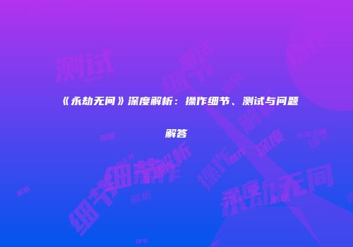 《永劫无间》深度解析：操作细节、测试与问题解答