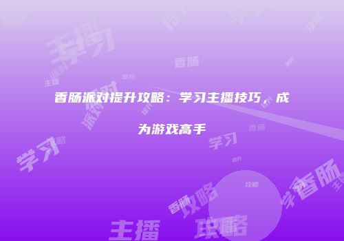 香肠派对提升攻略：学习主播技巧，成为游戏高手