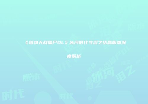 《植物大战僵尸OL》冰河时代与泪之结晶版本深度解析